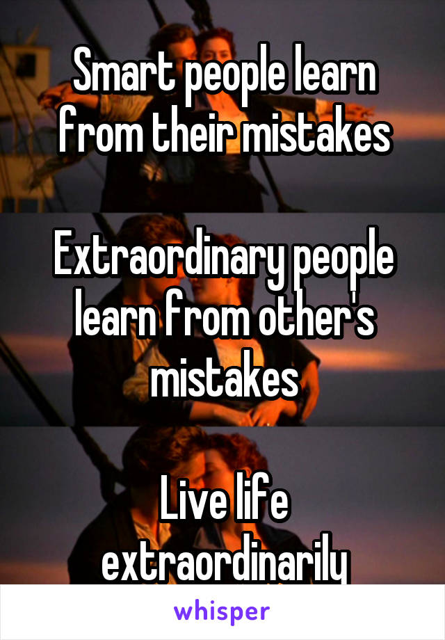 Smart people learn from their mistakes

Extraordinary people learn from other's mistakes

Live life extraordinarily