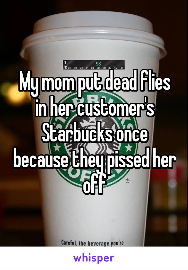 My mom put dead flies in her customer's Starbucks once because they pissed her off