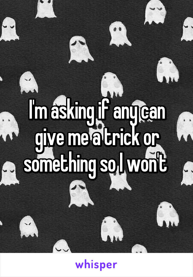 I'm asking if any can give me a trick or something so I won't 