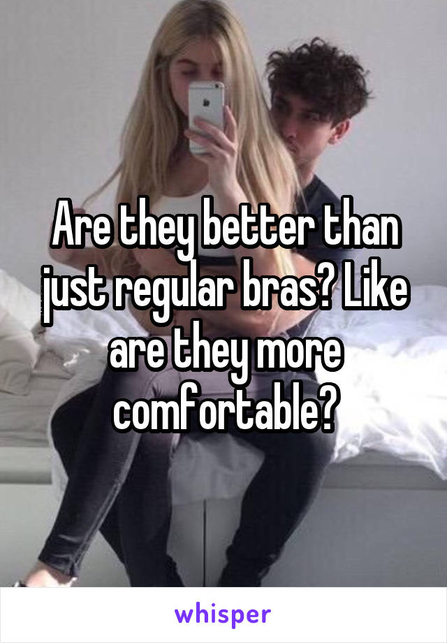 Are they better than just regular bras? Like are they more comfortable?