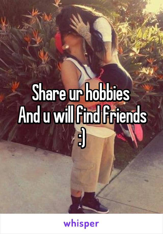 Share ur hobbies 
And u will find friends :)