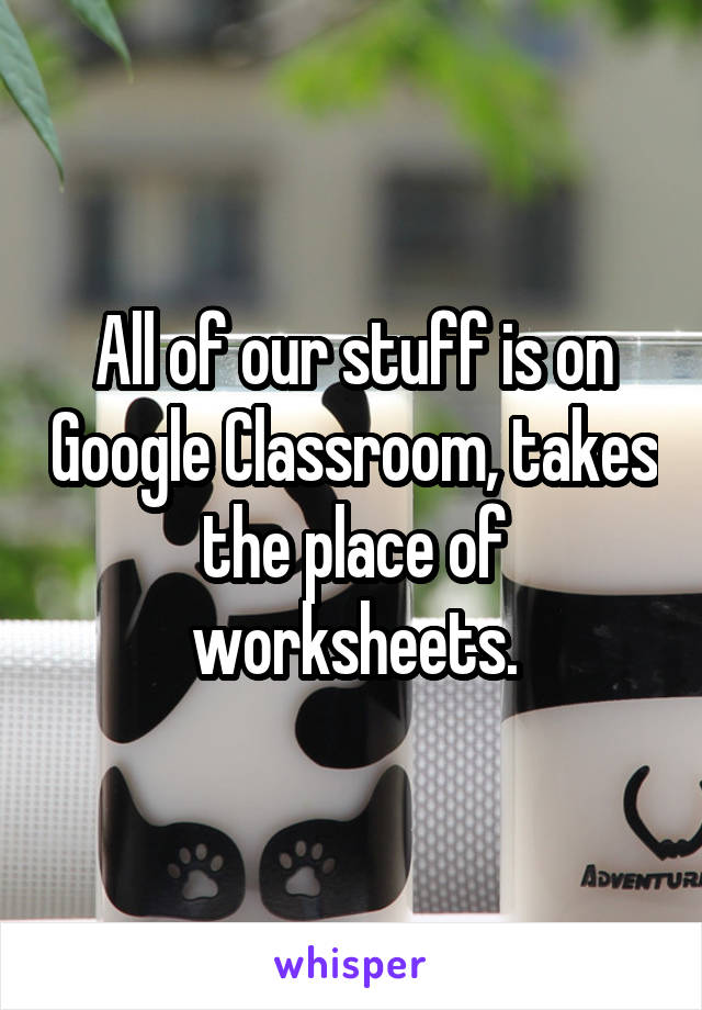 All of our stuff is on Google Classroom, takes the place of worksheets.