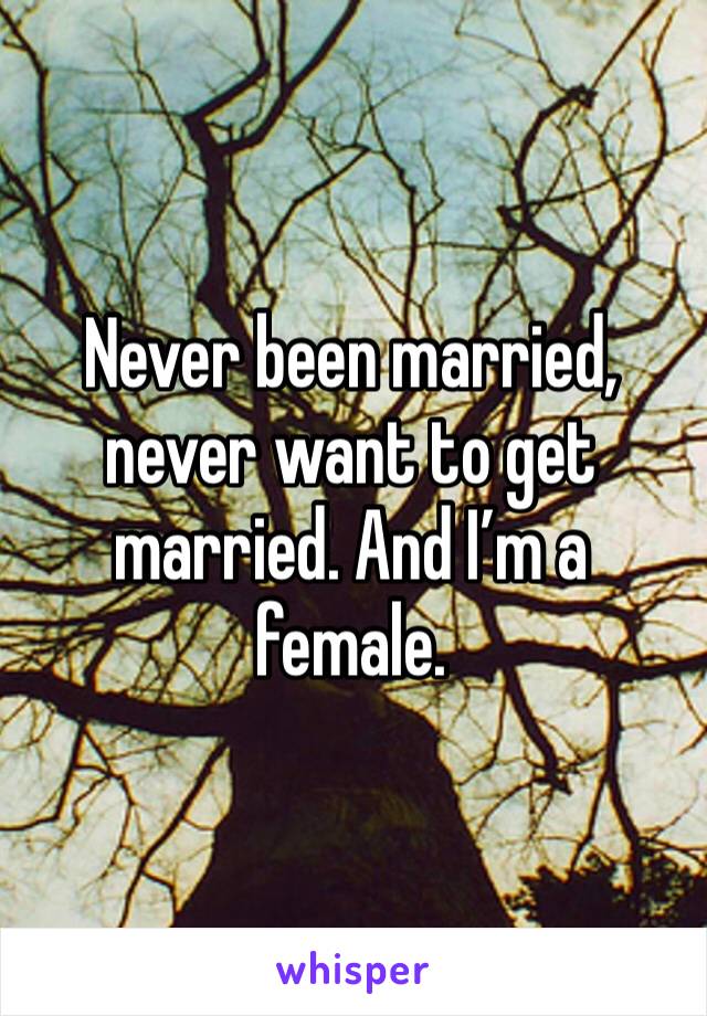 Never been married, never want to get married. And I’m a female. 
