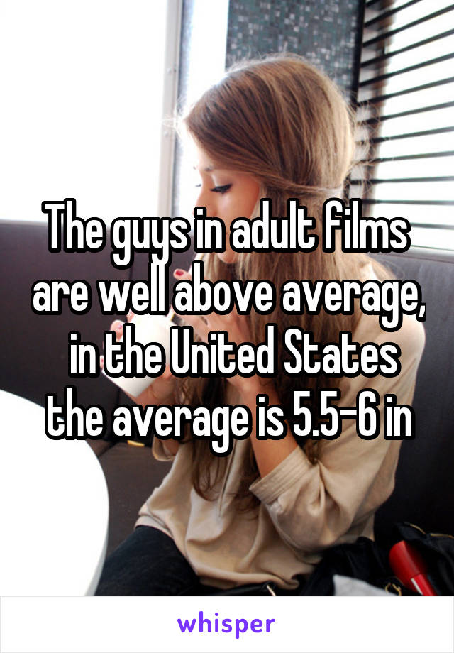The guys in adult films  are well above average,  in the United States the average is 5.5-6 in