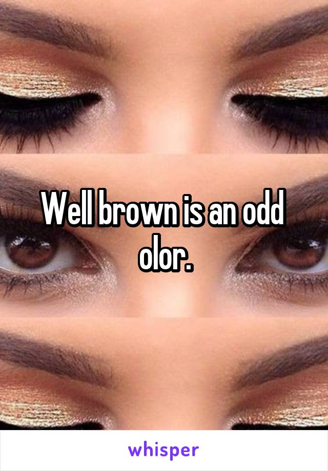 Well brown is an odd  olor.