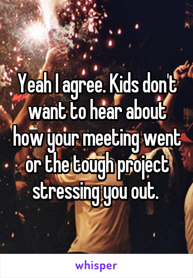 Yeah I agree. Kids don't want to hear about how your meeting went or the tough project stressing you out. 