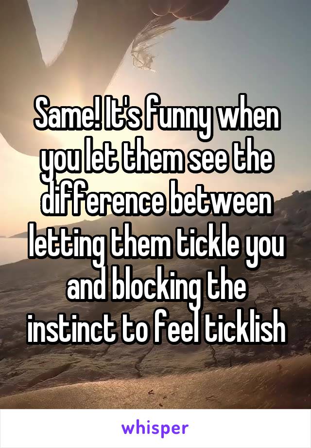 Same! It's funny when you let them see the difference between letting them tickle you and blocking the instinct to feel ticklish