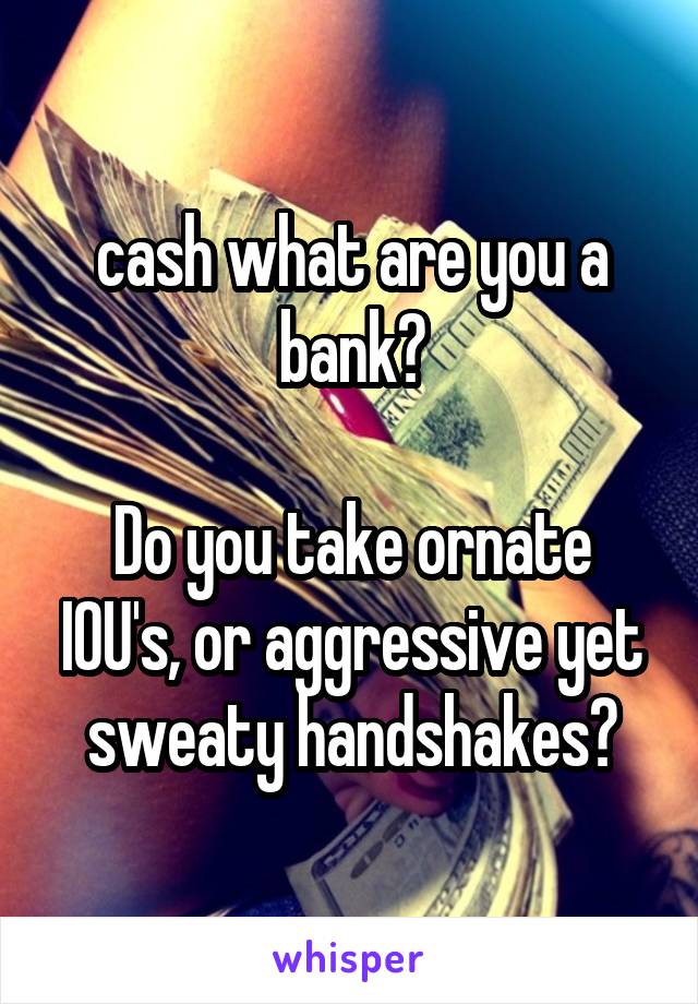 cash what are you a bank?

Do you take ornate IOU's, or aggressive yet sweaty handshakes?