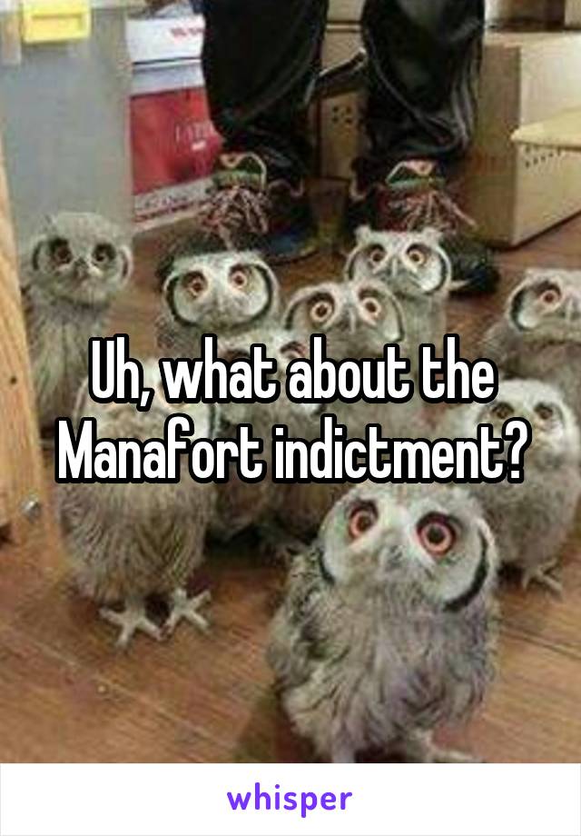 Uh, what about the Manafort indictment?