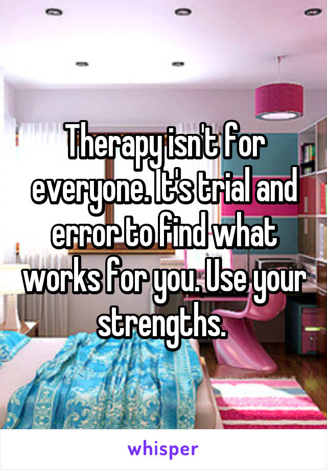 Therapy isn't for everyone. It's trial and error to find what works for you. Use your strengths. 