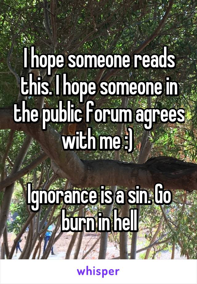 I hope someone reads this. I hope someone in the public forum agrees with me :) 

Ignorance is a sin. Go burn in hell