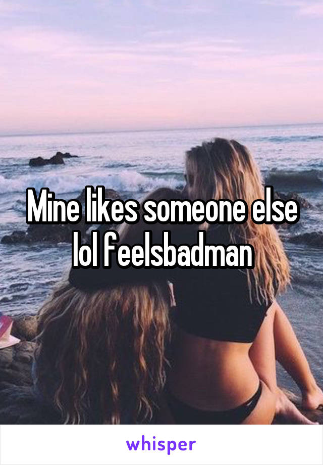 Mine likes someone else lol feelsbadman