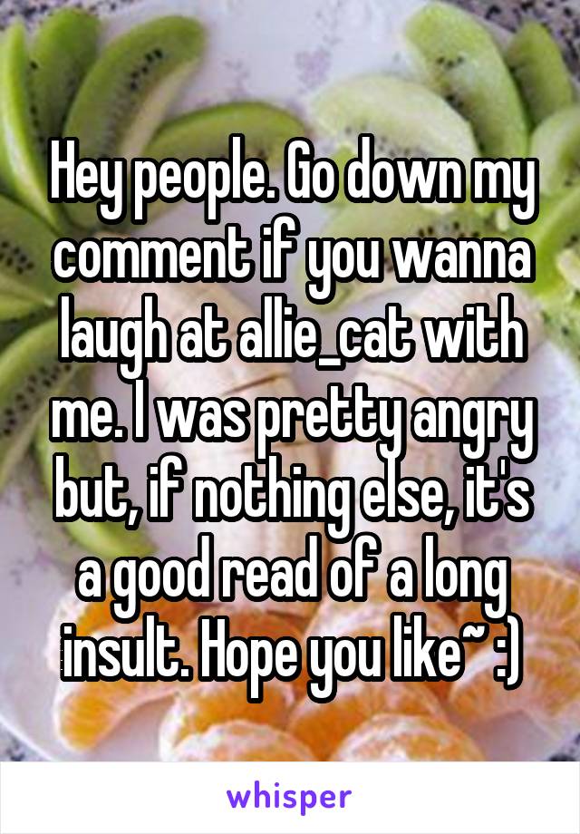 Hey people. Go down my comment if you wanna laugh at allie_cat with me. I was pretty angry but, if nothing else, it's a good read of a long insult. Hope you like~ :)