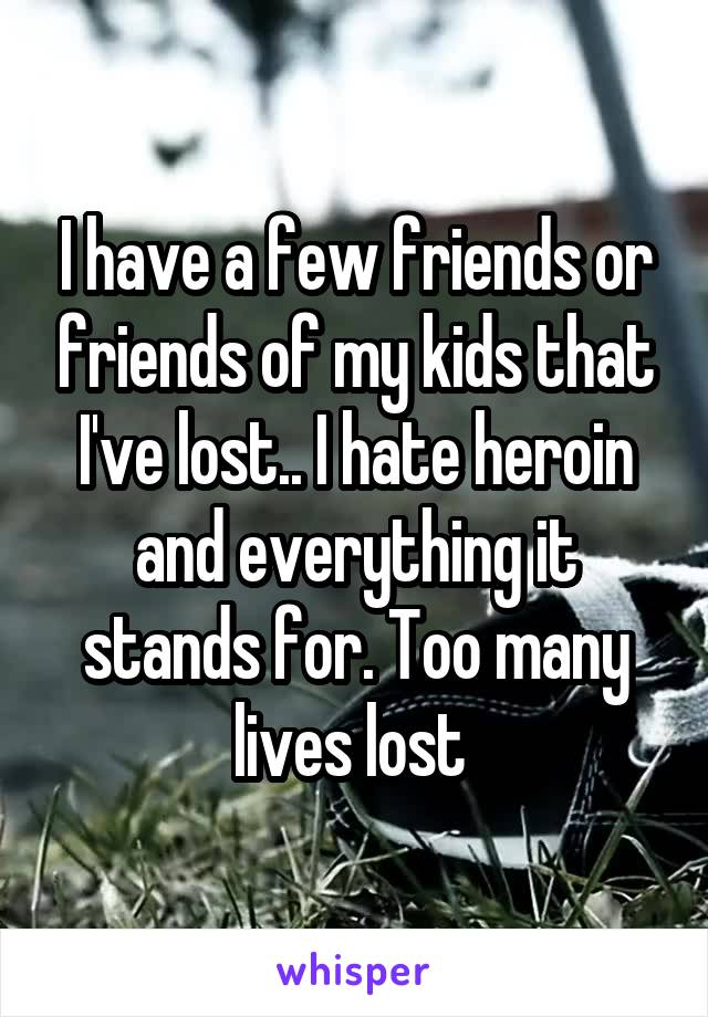 I have a few friends or friends of my kids that I've lost.. I hate heroin and everything it stands for. Too many lives lost 