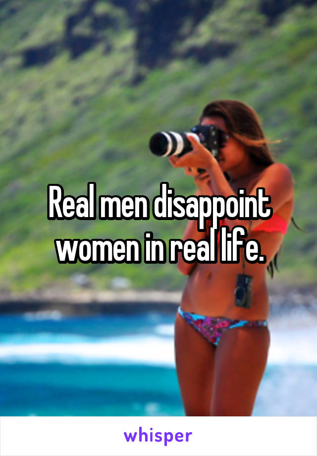 Real men disappoint women in real life.