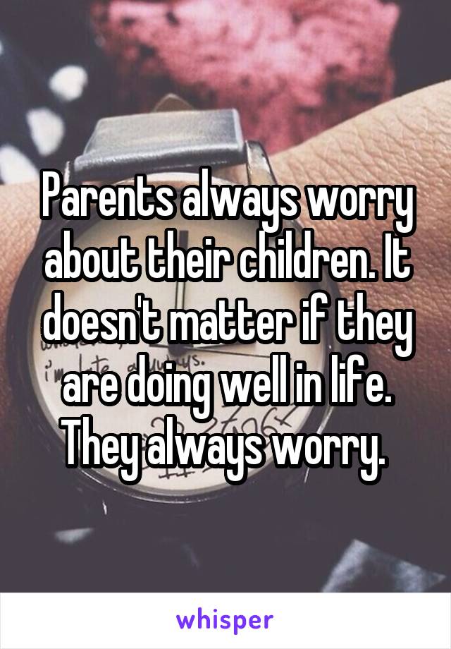 Parents always worry about their children. It doesn't matter if they are doing well in life. They always worry. 