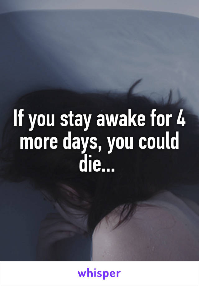 If you stay awake for 4 more days, you could die... 