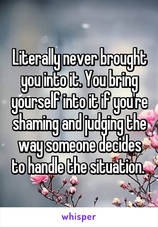 Literally never brought you into it. You bring yourself into it if you're shaming and judging the way someone decides to handle the situation. 