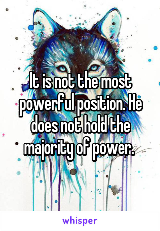 It is not the most powerful position. He does not hold the majority of power. 