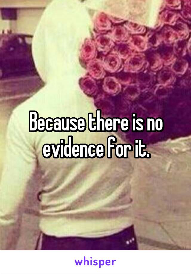 Because there is no evidence for it.