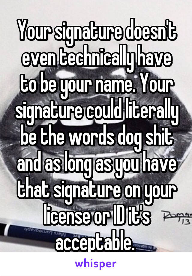 Your signature doesn't even technically have to be your name. Your signature could literally be the words dog shit and as long as you have that signature on your license or ID it's acceptable. 