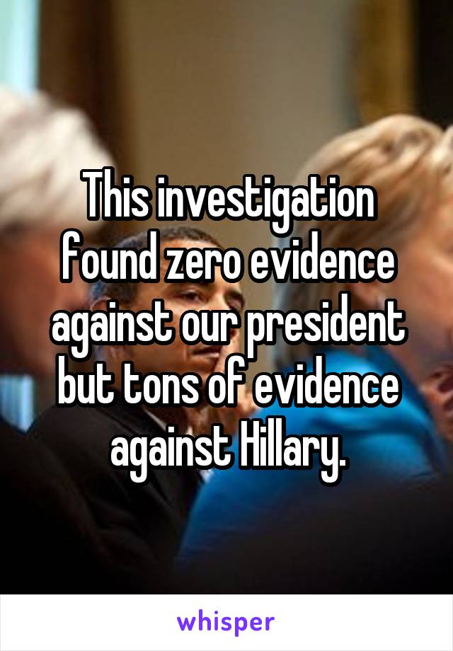 This investigation found zero evidence against our president but tons of evidence against Hillary.