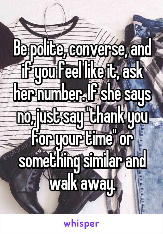 Be polite, converse, and if you feel like it, ask her number. If she says no, just say "thank you for your time" or something similar and walk away.
