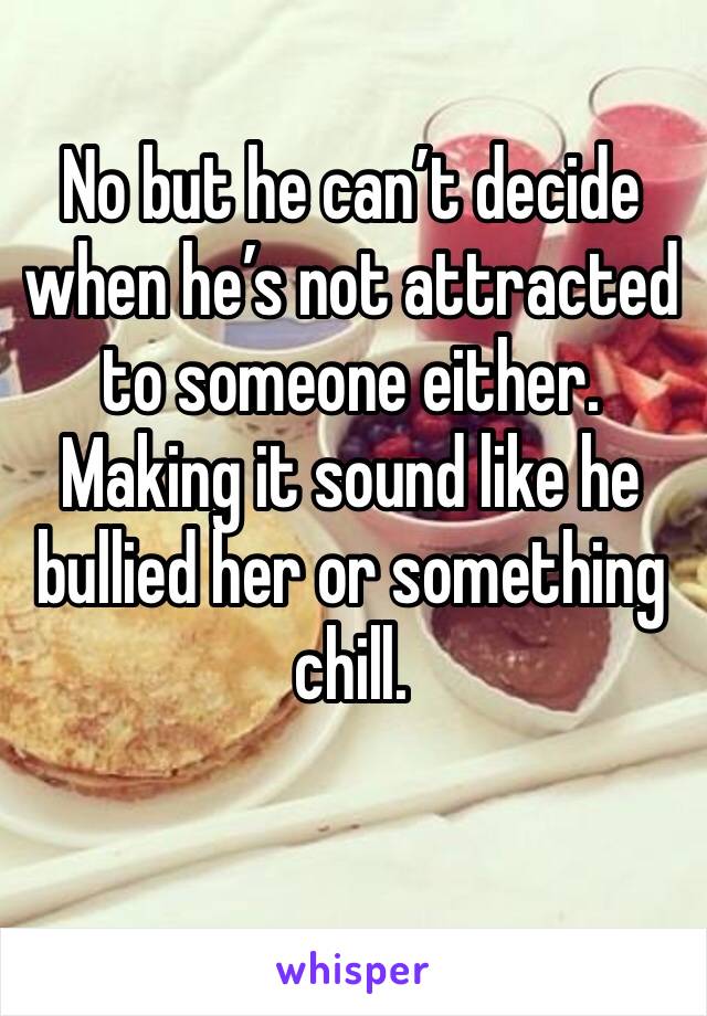 No but he can’t decide when he’s not attracted to someone either. Making it sound like he bullied her or something chill.