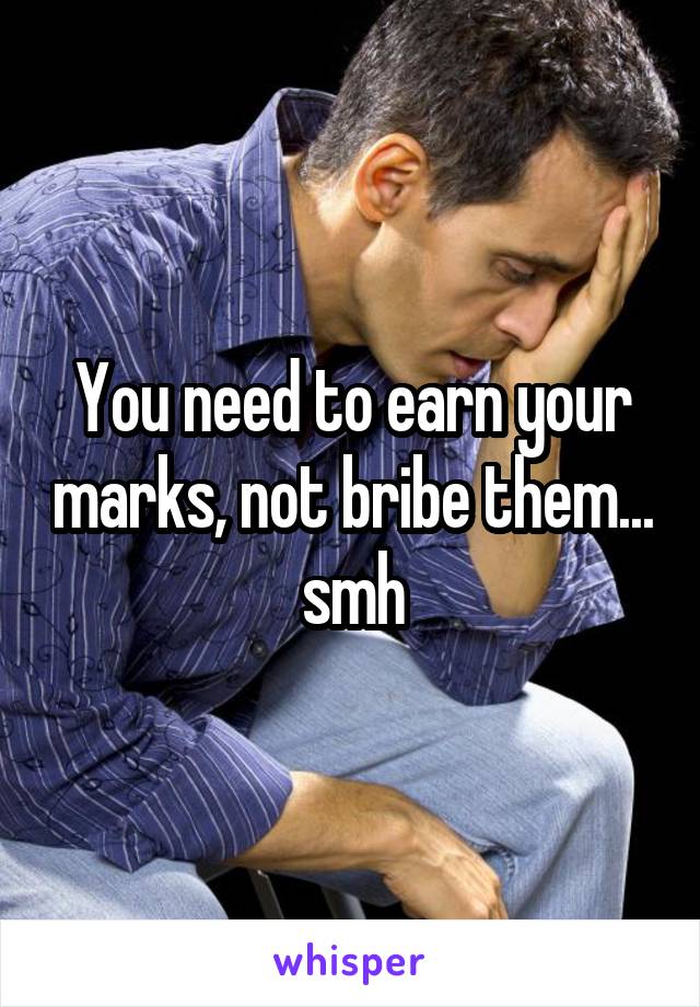You need to earn your marks, not bribe them... smh