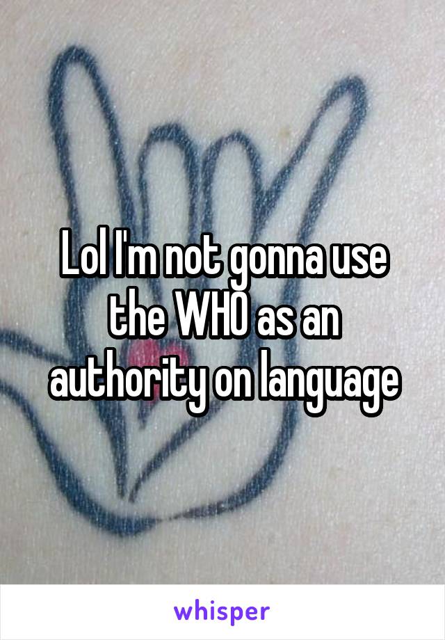 Lol I'm not gonna use the WHO as an authority on language