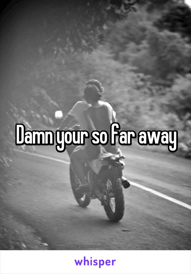 Damn your so far away
