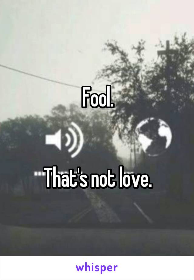 Fool.


That's not love.