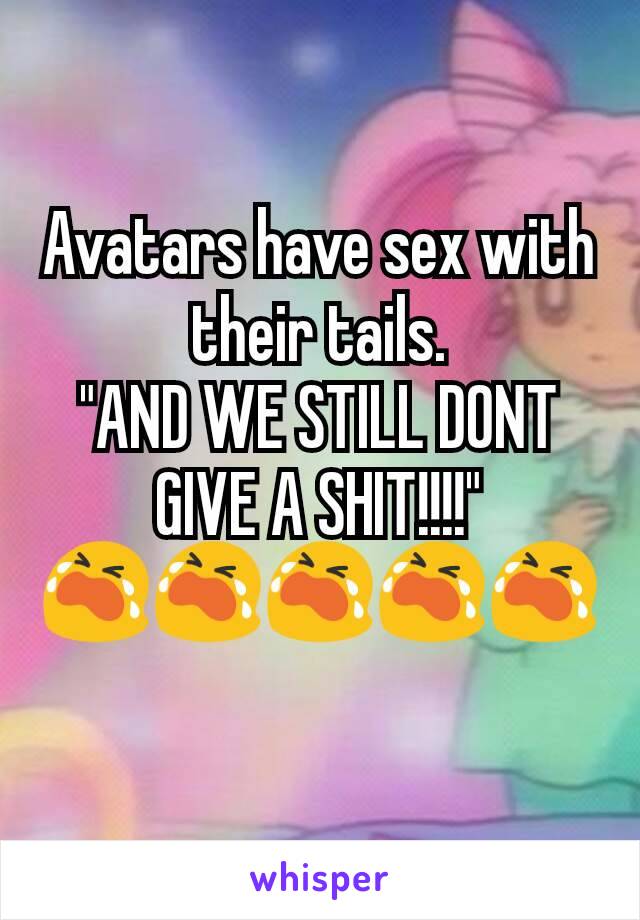 Avatars have sex with their tails.
"AND WE STILL DONT GIVE A SHIT!!!!"
😭😭😭😭😭

