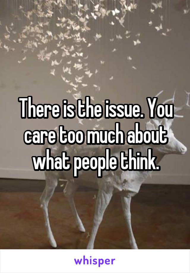 There is the issue. You care too much about what people think.