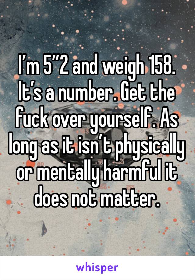 I’m 5”2 and weigh 158. It’s a number. Get the fuck over yourself. As long as it isn’t physically or mentally harmful it does not matter. 