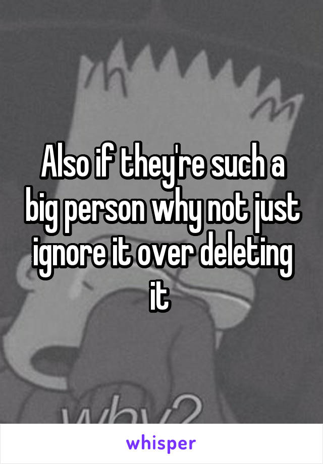 Also if they're such a big person why not just ignore it over deleting it 