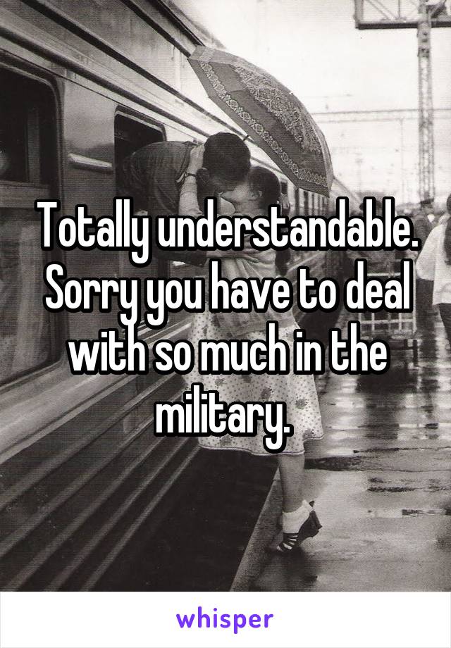Totally understandable. Sorry you have to deal with so much in the military. 