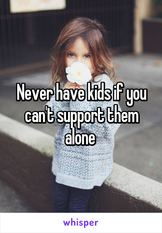 Never have kids if you can't support them alone 