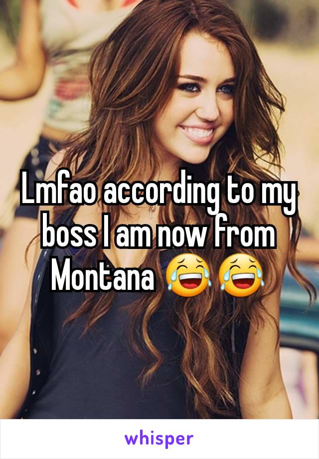 Lmfao according to my boss I am now from Montana 😂😂