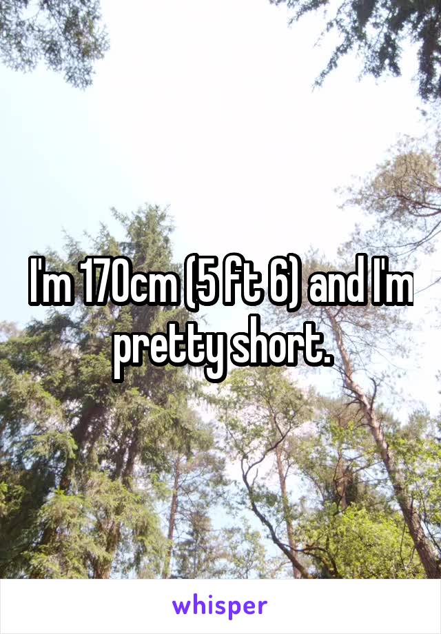 I'm 170cm (5 ft 6) and I'm pretty short.