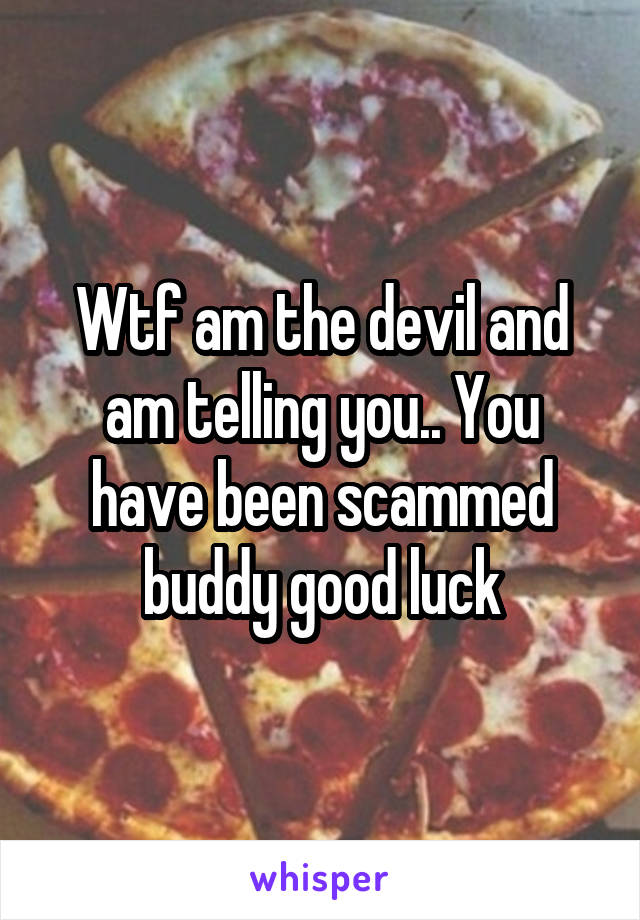 Wtf am the devil and am telling you.. You have been scammed buddy good luck