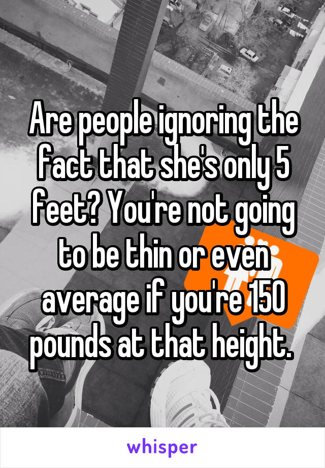 Are people ignoring the fact that she's only 5 feet? You're not going to be thin or even average if you're 150 pounds at that height. 