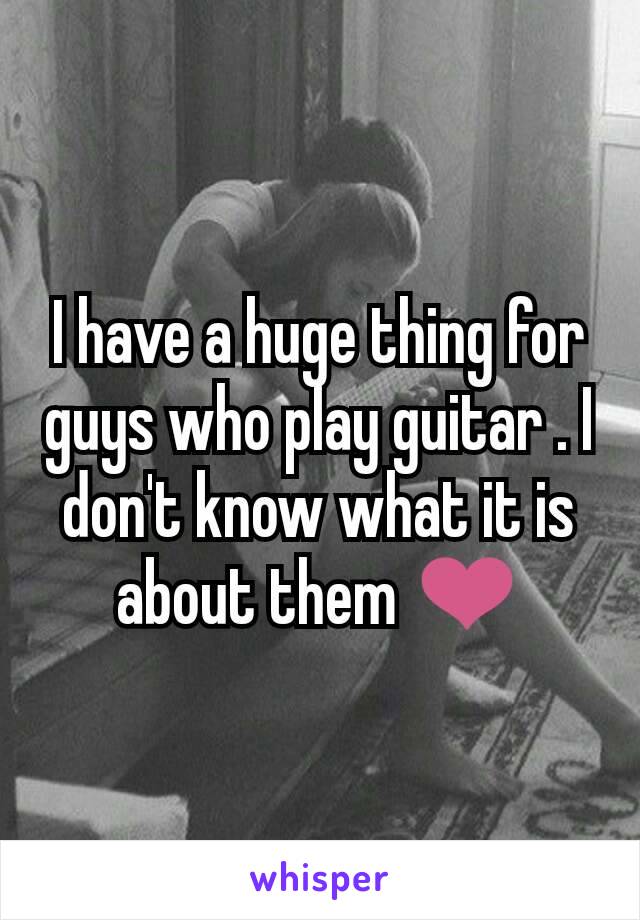 I have a huge thing for guys who play guitar . I don't know what it is about them ❤