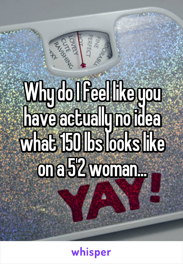 Why do I feel like you have actually no idea what 150 lbs looks like on a 5'2 woman...