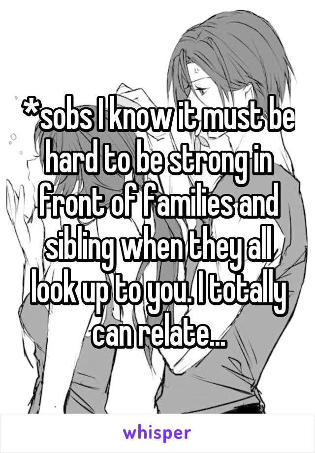 *sobs I know it must be hard to be strong in front of families and sibling when they all look up to you. I totally can relate...