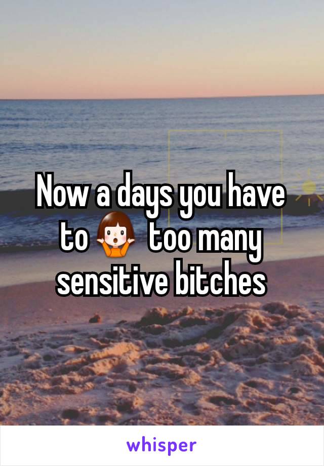 Now a days you have to🤷‍♀️ too many sensitive bitches