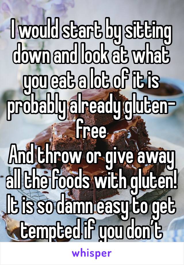 I would start by sitting down and look at what you eat a lot of it is probably already gluten-free
And throw or give away all the foods with gluten! It is so damn easy to get tempted if you don’t 
