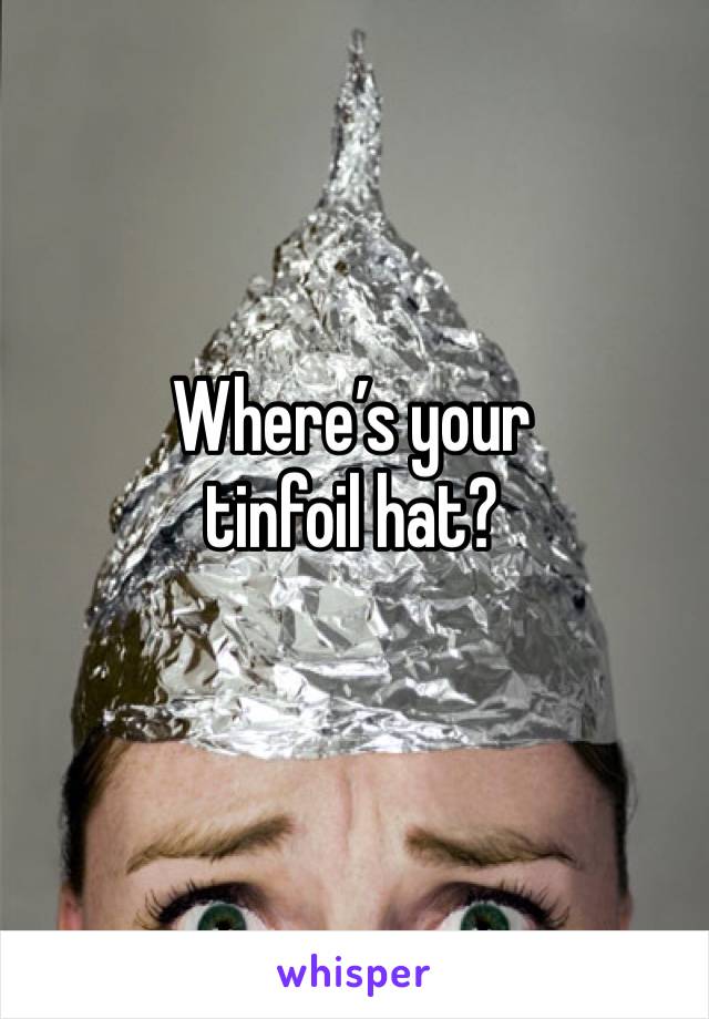 Where’s your tinfoil hat?