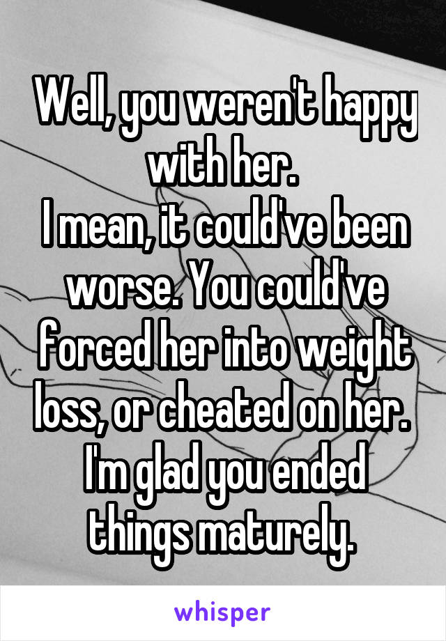 Well, you weren't happy with her. 
I mean, it could've been worse. You could've forced her into weight loss, or cheated on her. 
I'm glad you ended things maturely. 