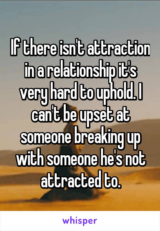 If there isn't attraction in a relationship it's very hard to uphold. I can't be upset at someone breaking up with someone he's not attracted to.